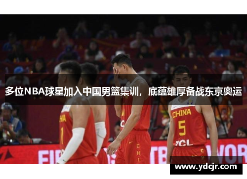 多位NBA球星加入中国男篮集训，底蕴雄厚备战东京奥运